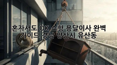 혼자서도 OK! 소형 용달이사 완벽 가이드 (경남 양산시 유산동)