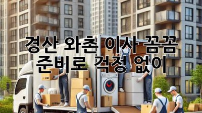 경산 와촌 이사, 꼼꼼 준비로 걱정 없이! 🚚💨